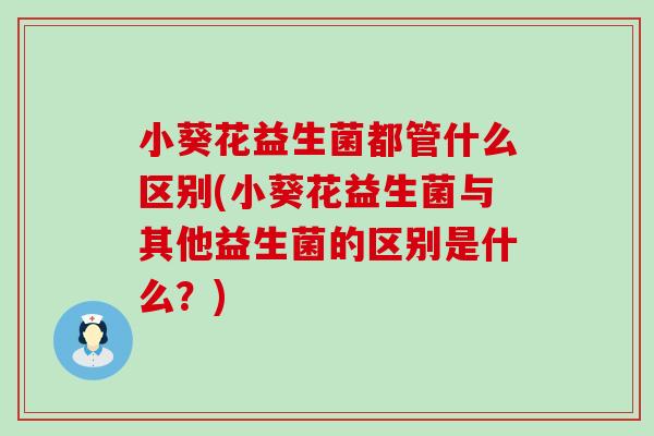 小葵花益生菌都管什么区别(小葵花益生菌与其他益生菌的区别是什么？)