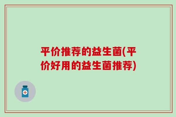平价推荐的益生菌(平价好用的益生菌推荐)