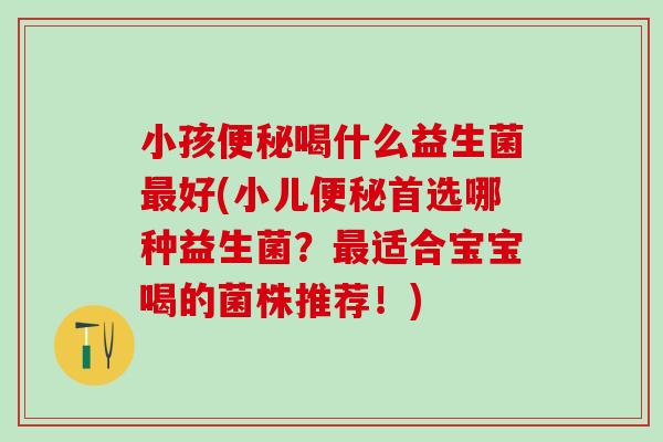 小孩喝什么益生菌好(小儿首选哪种益生菌？适合宝宝喝的菌株推荐！)