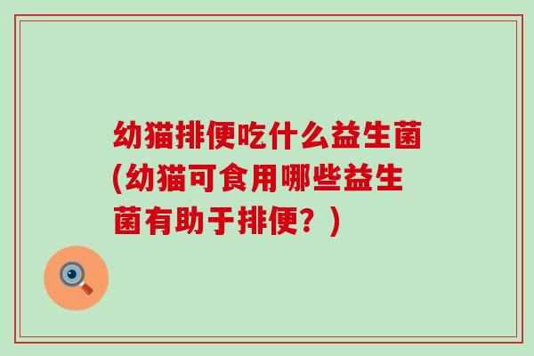 幼猫排便吃什么益生菌(幼猫可食用哪些益生菌有助于排便？)