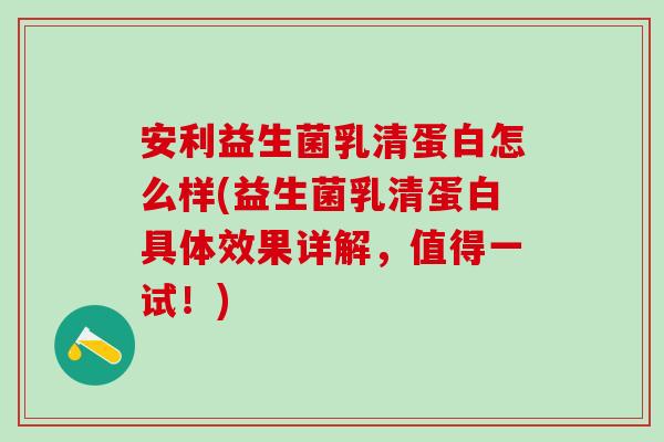 安利益生菌乳清蛋白怎么样(益生菌乳清蛋白具体效果详解，值得一试！)