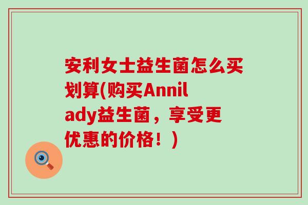安利女士益生菌怎么买划算(购买Annilady益生菌，享受更优惠的价格！)