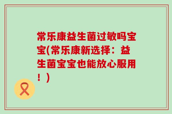 常乐康益生菌吗宝宝(常乐康新选择：益生菌宝宝也能放心服用！)
