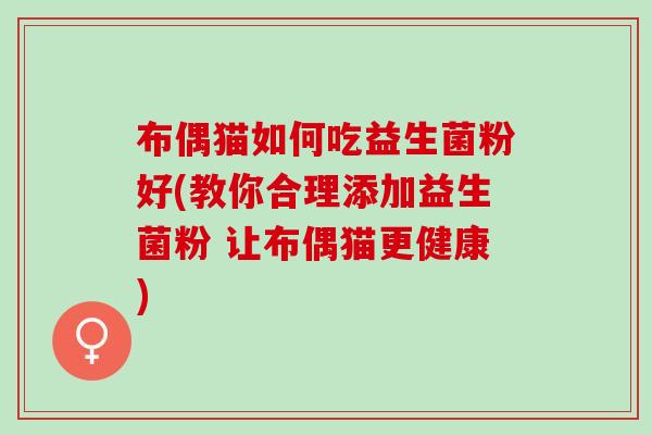 布偶猫如何吃益生菌粉好(教你合理添加益生菌粉 让布偶猫更健康)