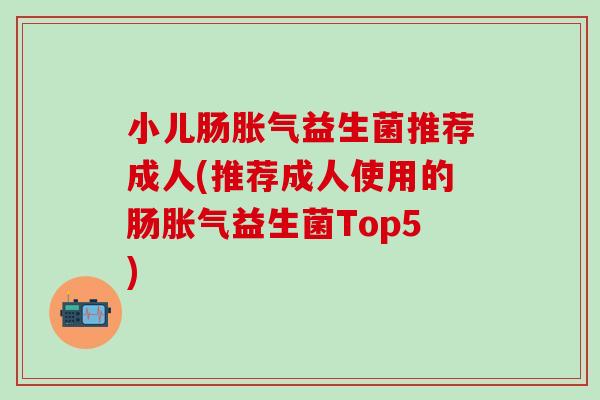 小儿肠益生菌推荐成人(推荐成人使用的肠益生菌Top5)