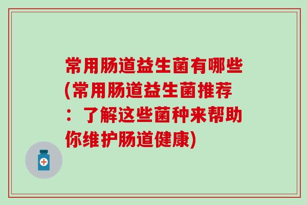 常用肠道益生菌有哪些(常用肠道益生菌推荐：了解这些菌种来帮助你维护肠道健康)
