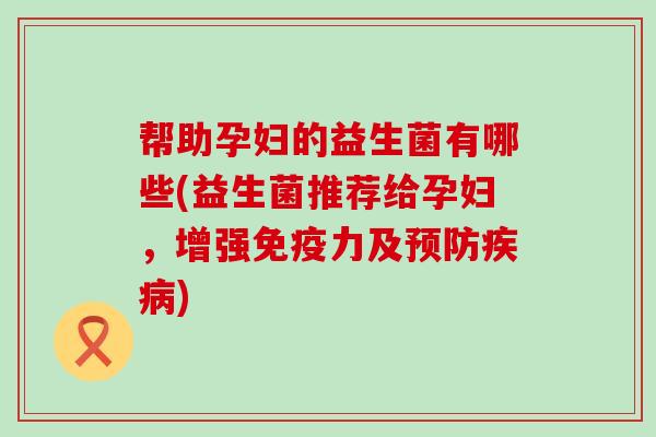 帮助孕妇的益生菌有哪些(益生菌推荐给孕妇，增强力及)