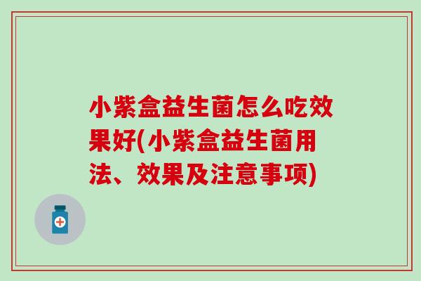 小紫盒益生菌怎么吃效果好(小紫盒益生菌用法、效果及注意事项)