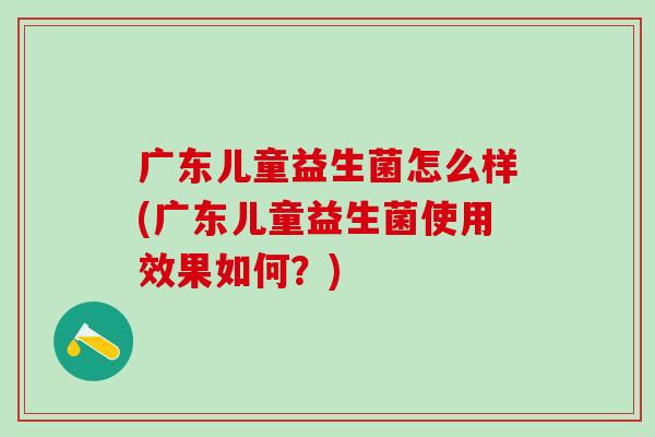 广东儿童益生菌怎么样(广东儿童益生菌使用效果如何？)