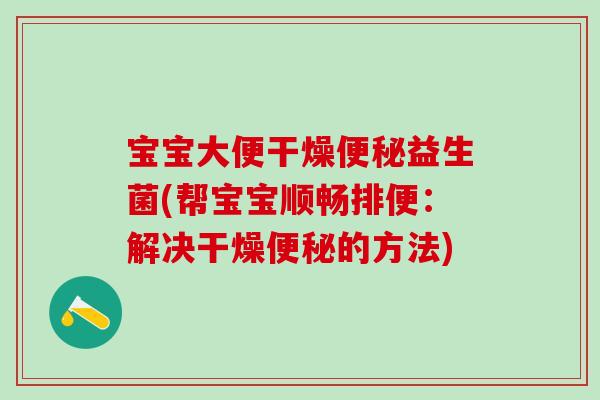 宝宝大便干燥益生菌(帮宝宝顺畅排便：解决干燥的方法)