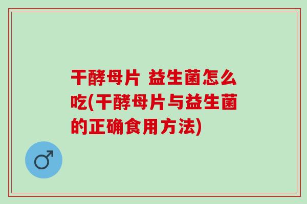 干酵母片 益生菌怎么吃(干酵母片与益生菌的正确食用方法)