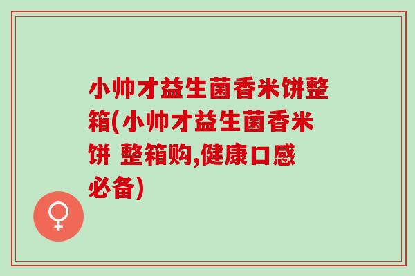小帅才益生菌香米饼整箱(小帅才益生菌香米饼 整箱购,健康口感必备)