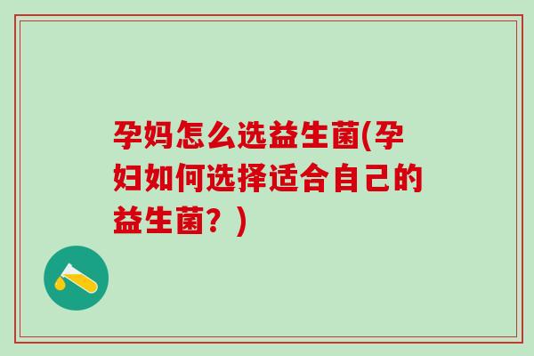 孕妈怎么选益生菌(孕妇如何选择适合自己的益生菌？)