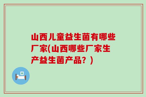 山西儿童益生菌有哪些厂家(山西哪些厂家生产益生菌产品？)