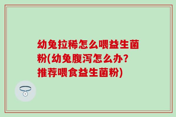幼兔拉稀怎么喂益生菌粉(幼兔怎么办？推荐喂食益生菌粉)