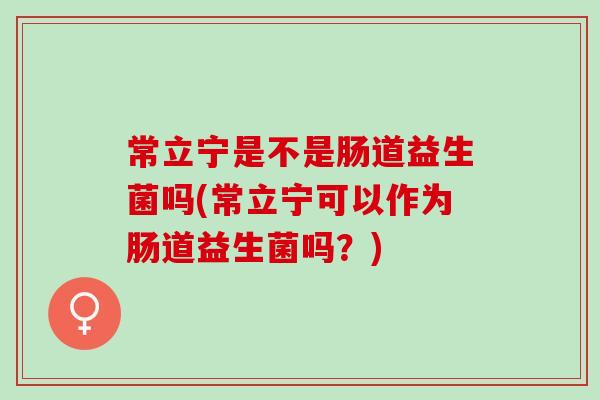 常立宁是不是肠道益生菌吗(常立宁可以作为肠道益生菌吗？)