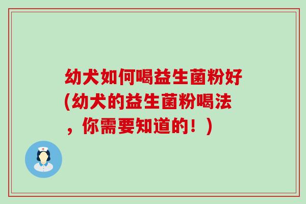 幼犬如何喝益生菌粉好(幼犬的益生菌粉喝法，你需要知道的！)