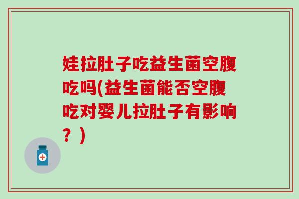 娃拉肚子吃益生菌空腹吃吗(益生菌能否空腹吃对婴儿拉肚子有影响？)
