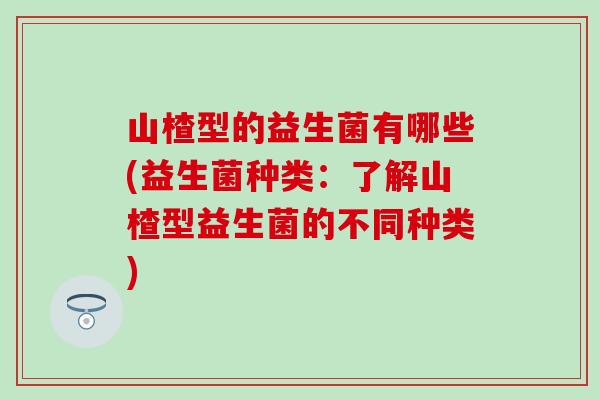 山楂型的益生菌有哪些(益生菌种类：了解山楂型益生菌的不同种类)