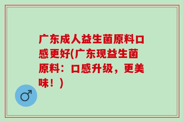 广东成人益生菌原料口感更好(广东现益生菌原料：口感升级，更美味！)
