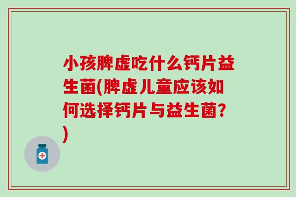 小孩脾虚吃什么钙片益生菌(脾虚儿童应该如何选择钙片与益生菌？)