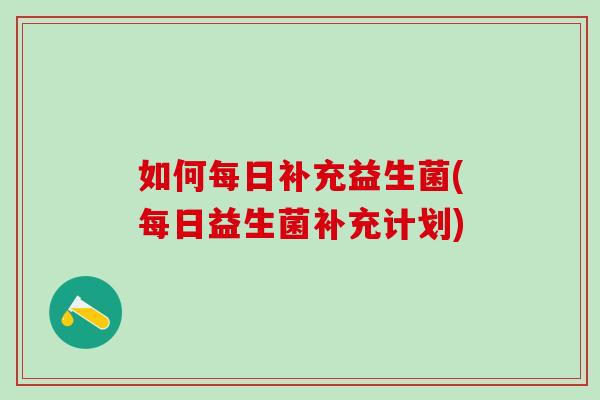 如何每日补充益生菌(每日益生菌补充计划)