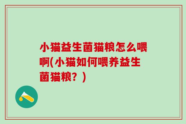 小猫益生菌猫粮怎么喂啊(小猫如何喂养益生菌猫粮？)