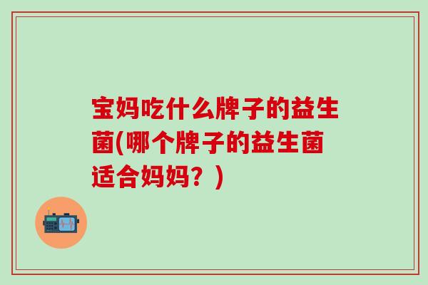 宝妈吃什么牌子的益生菌(哪个牌子的益生菌适合妈妈？)