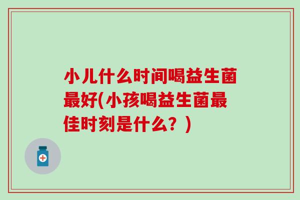 小儿什么时间喝益生菌好(小孩喝益生菌佳时刻是什么？)