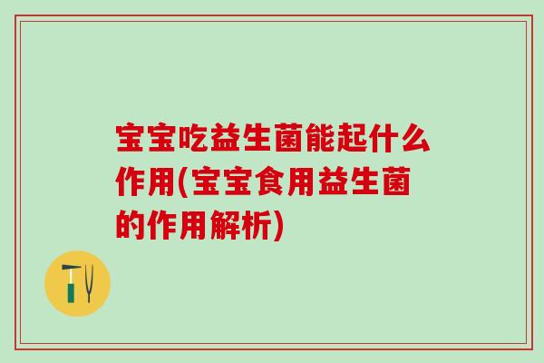 宝宝吃益生菌能起什么作用(宝宝食用益生菌的作用解析)