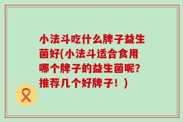 小法斗吃什么牌子益生菌好(小法斗适合食用哪个牌子的益生菌呢？推荐几个好牌子！)