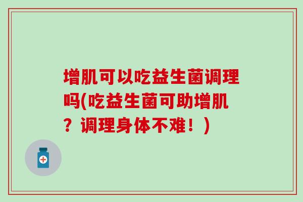 增肌可以吃益生菌调理吗(吃益生菌可助增肌？调理身体不难！)
