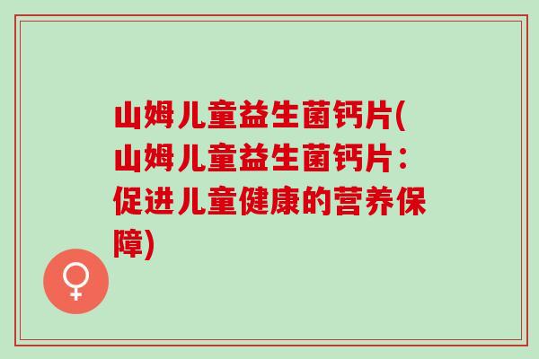 山姆儿童益生菌钙片(山姆儿童益生菌钙片：促进儿童健康的营养保障)