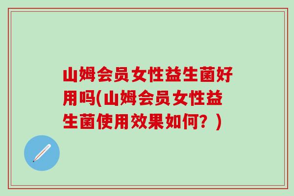 山姆会员女性益生菌好用吗(山姆会员女性益生菌使用效果如何？)