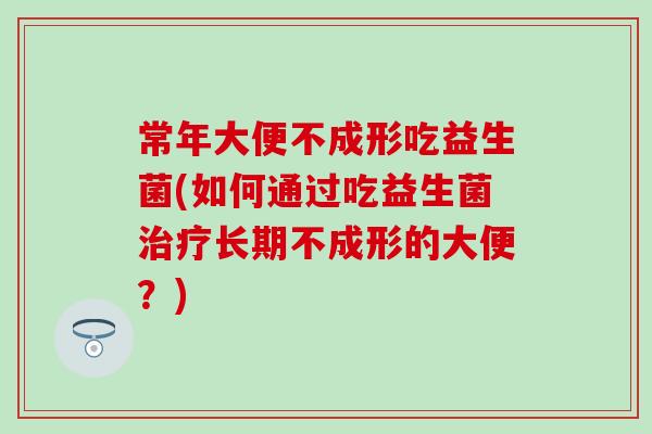 常年大便不成形吃益生菌(如何通过吃益生菌长期不成形的大便？)