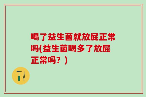 喝了益生菌就放屁正常吗(益生菌喝多了放屁正常吗？)