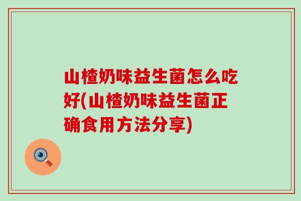 山楂奶味益生菌怎么吃好(山楂奶味益生菌正确食用方法分享)