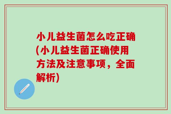 小儿益生菌怎么吃正确(小儿益生菌正确使用方法及注意事项，全面解析)