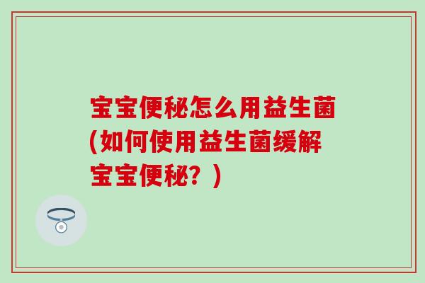 宝宝怎么用益生菌(如何使用益生菌缓解宝宝？)