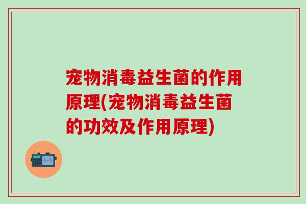 宠物消毒益生菌的作用原理(宠物消毒益生菌的功效及作用原理)