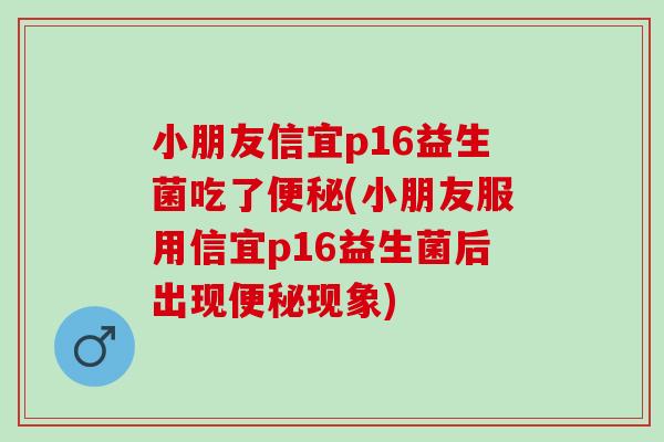 小朋友信宜p16益生菌吃了(小朋友服用信宜p16益生菌后出现现象)