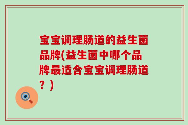 宝宝调理肠道的益生菌品牌(益生菌中哪个品牌适合宝宝调理肠道？)