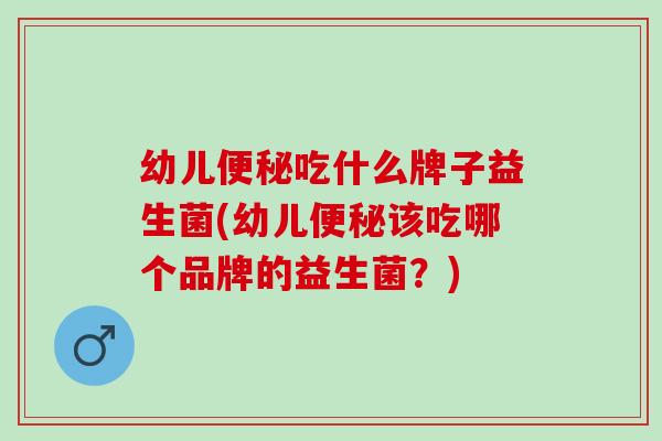 幼儿吃什么牌子益生菌(幼儿该吃哪个品牌的益生菌？)