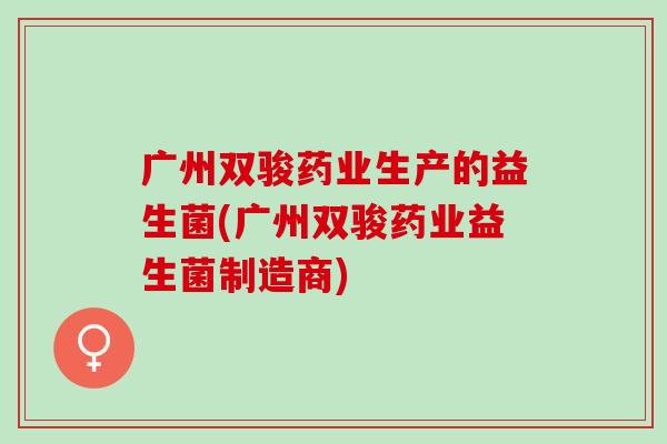 广州双骏药业生产的益生菌(广州双骏药业益生菌制造商)