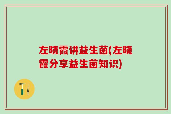 左晓霞讲益生菌(左晓霞分享益生菌知识)