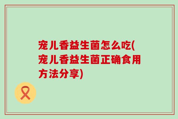 宠儿香益生菌怎么吃(宠儿香益生菌正确食用方法分享)