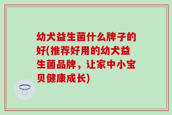 幼犬益生菌什么牌子的好(推荐好用的幼犬益生菌品牌，让家中小宝贝健康成长)
