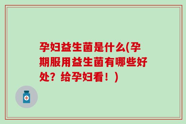 孕妇益生菌是什么(孕期服用益生菌有哪些好处？给孕妇看！)