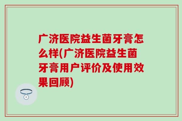 广济医院益生菌牙膏怎么样(广济医院益生菌牙膏用户评价及使用效果回顾)