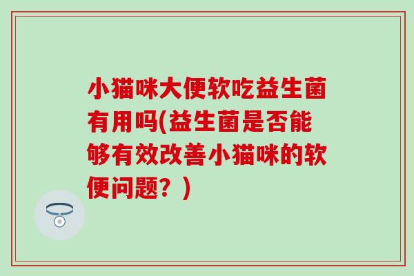 小猫咪大便软吃益生菌有用吗(益生菌是否能够有效改善小猫咪的软便问题？)